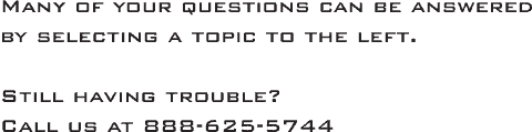 Many of your questions can be answered by selecting a topic to the left. If you are still having trouble, please call us at 888-625-5744.